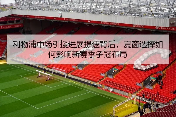 利物浦中场引援进展提速背后，夏窗选择如何影响新赛季争冠布局