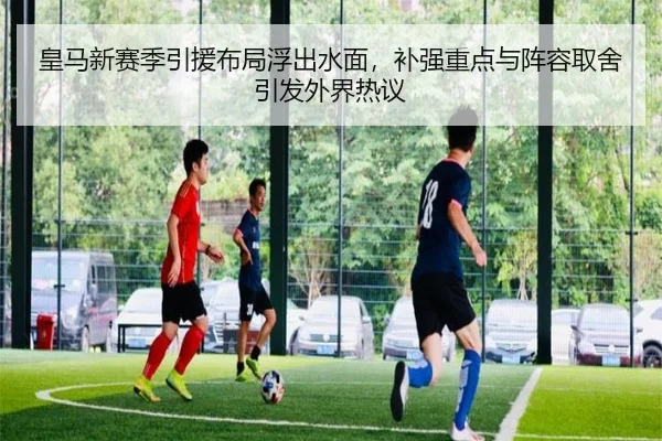 皇马新赛季引援布局浮出水面，补强重点与阵容取舍引发外界热议
